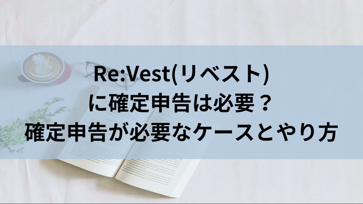 Re:Vest(リベスト)に確定申告は必要？確定申告が必要なケースとやり方