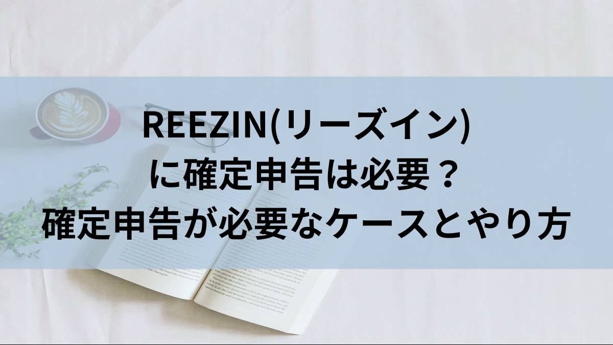 REEZIN(リーズイン)に確定申告は必要？確定申告が必要なケースとやり方