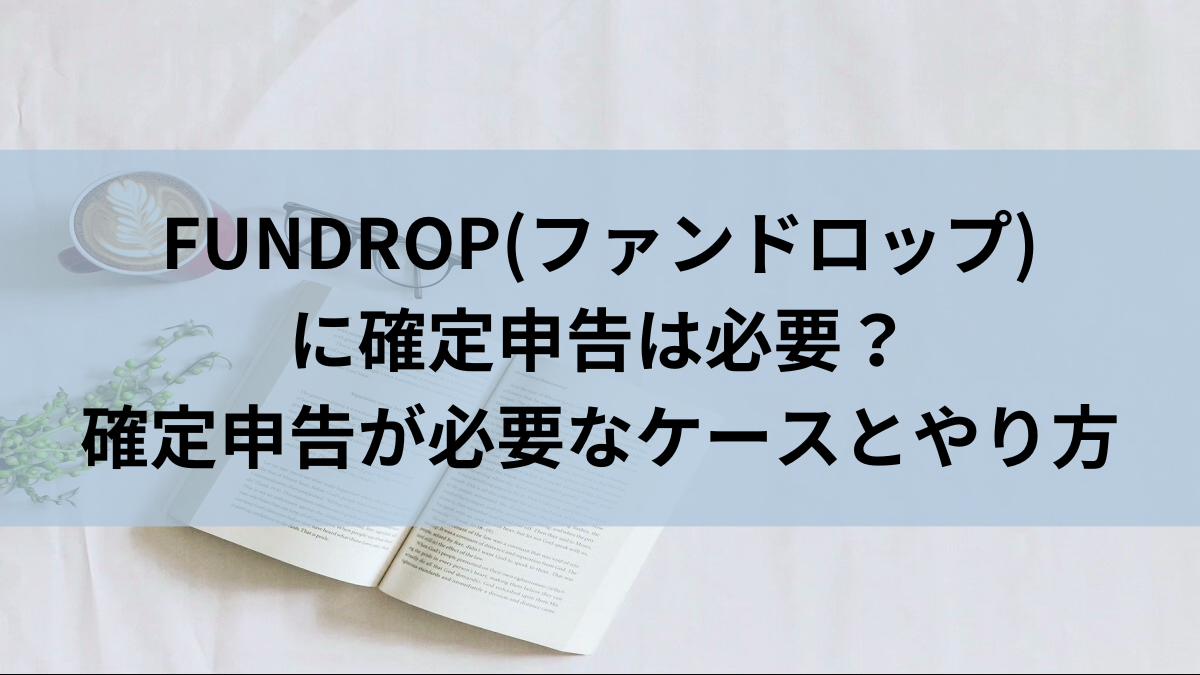 FUNDROP(ファンドロップ)に確定申告は必要？確定申告が必要なケースとやり方