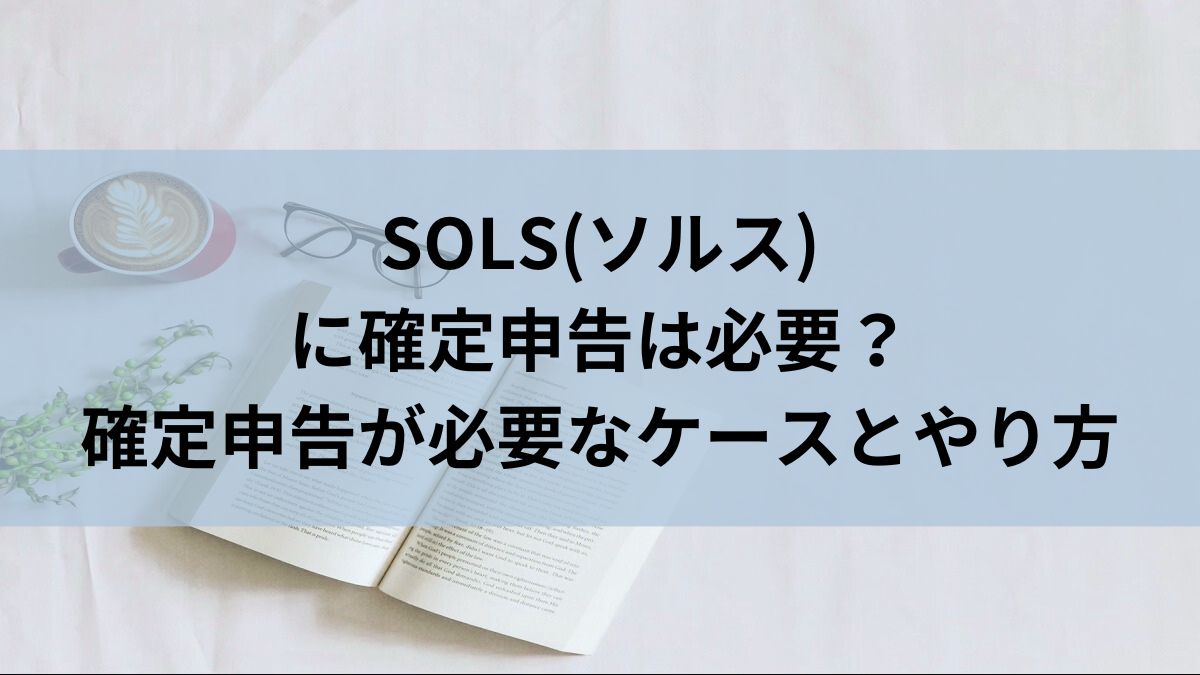 SOLS(ソルス)に確定申告は必要？確定申告が必要なケースとやり方