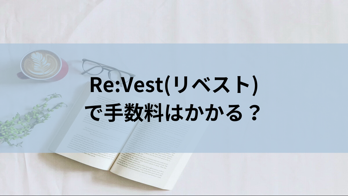 Re:Vest(リベスト)で手数料はかかる？