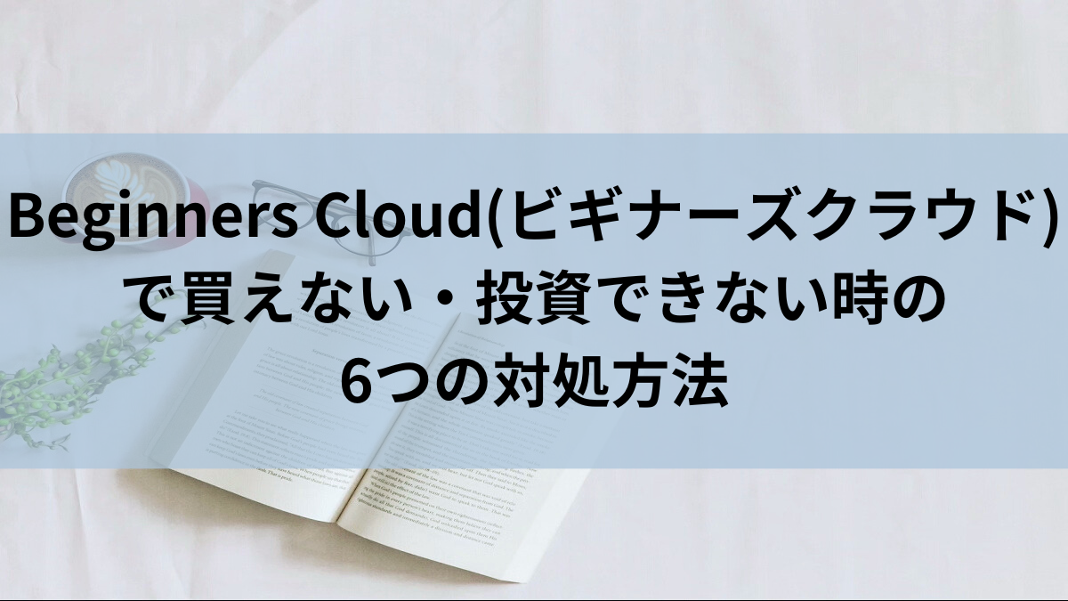 Beginners Cloud(ビギナーズクラウド)で買えない・投資できない時の6つの対処方法