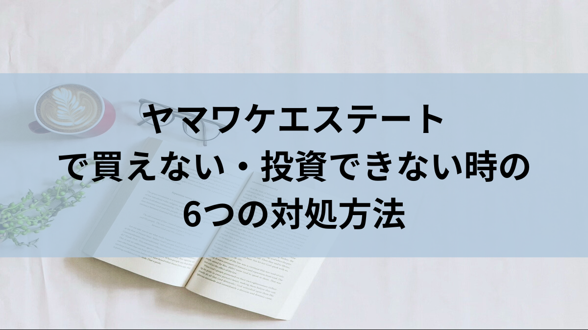 ヤマワケエステートで買えない・投資できない時の6つの対処方法