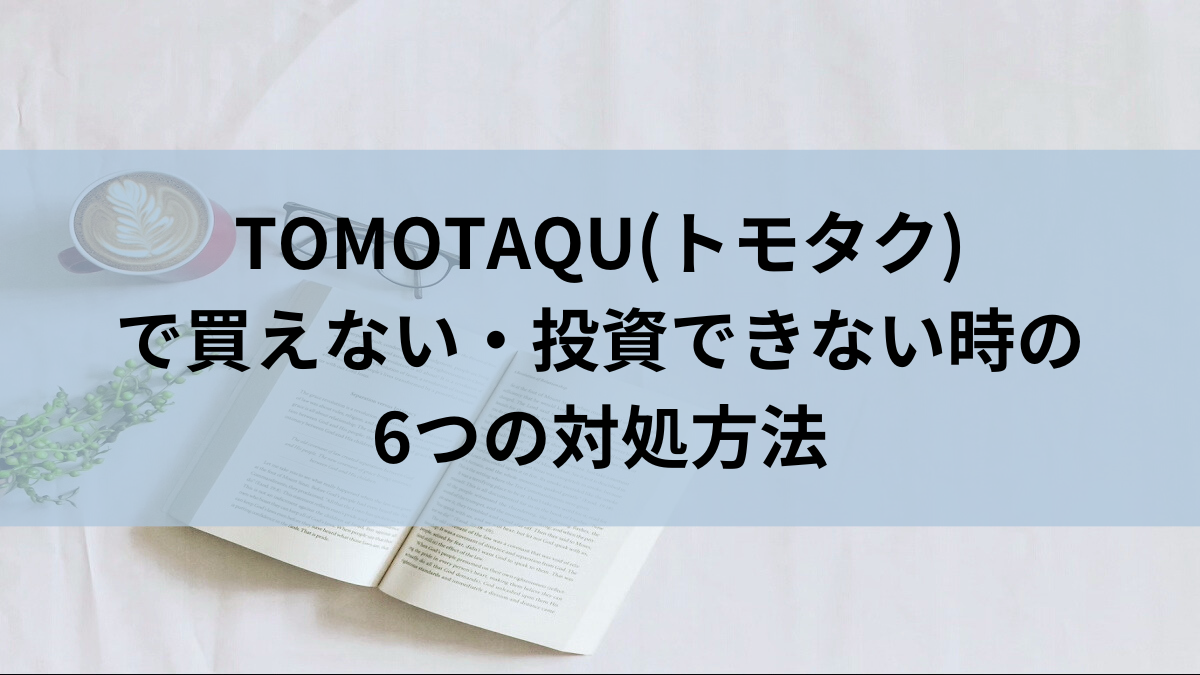 TOMOTAQU(トモタク)で買えない・投資できない時の6つの対処方法