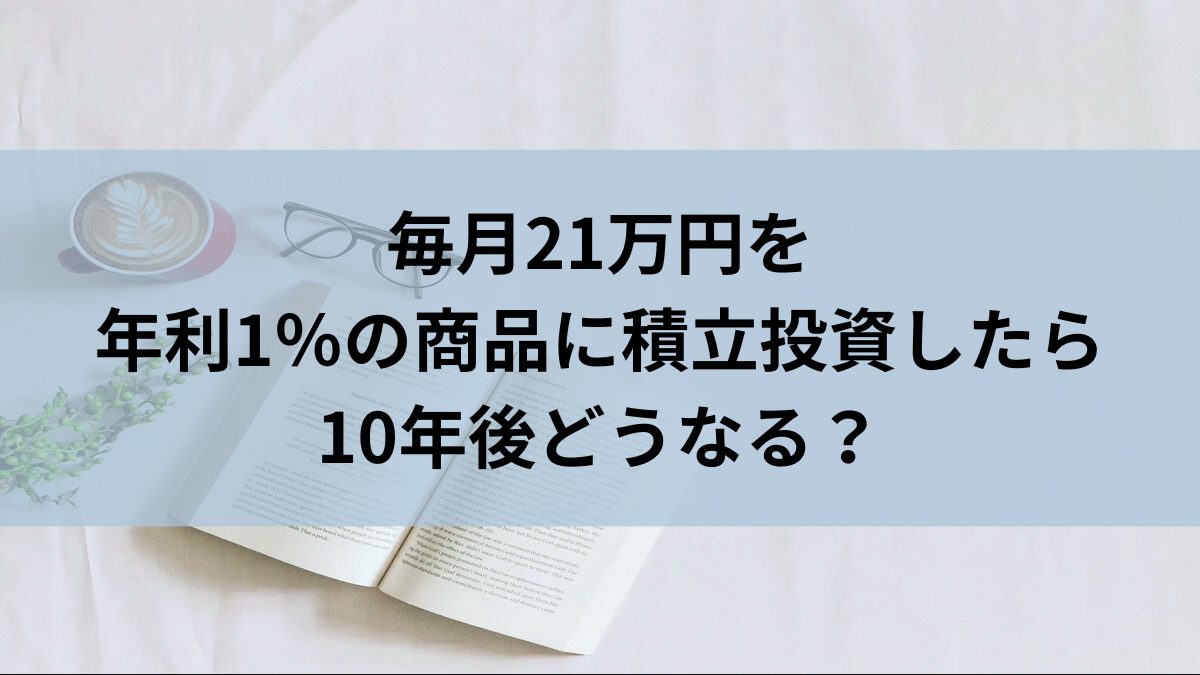 毎月21万円を年利1％の商品に積立投資したら10年後どうなる？