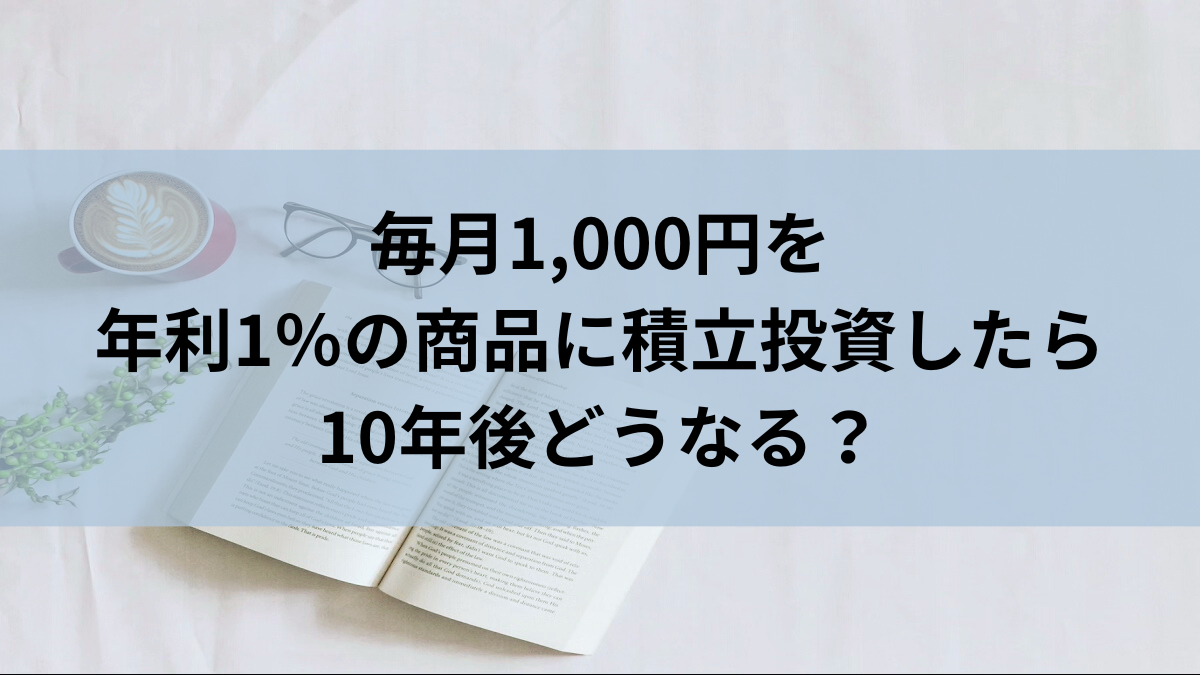 毎月1,000円を年利1％の商品に積立投資したら10年後どうなる？