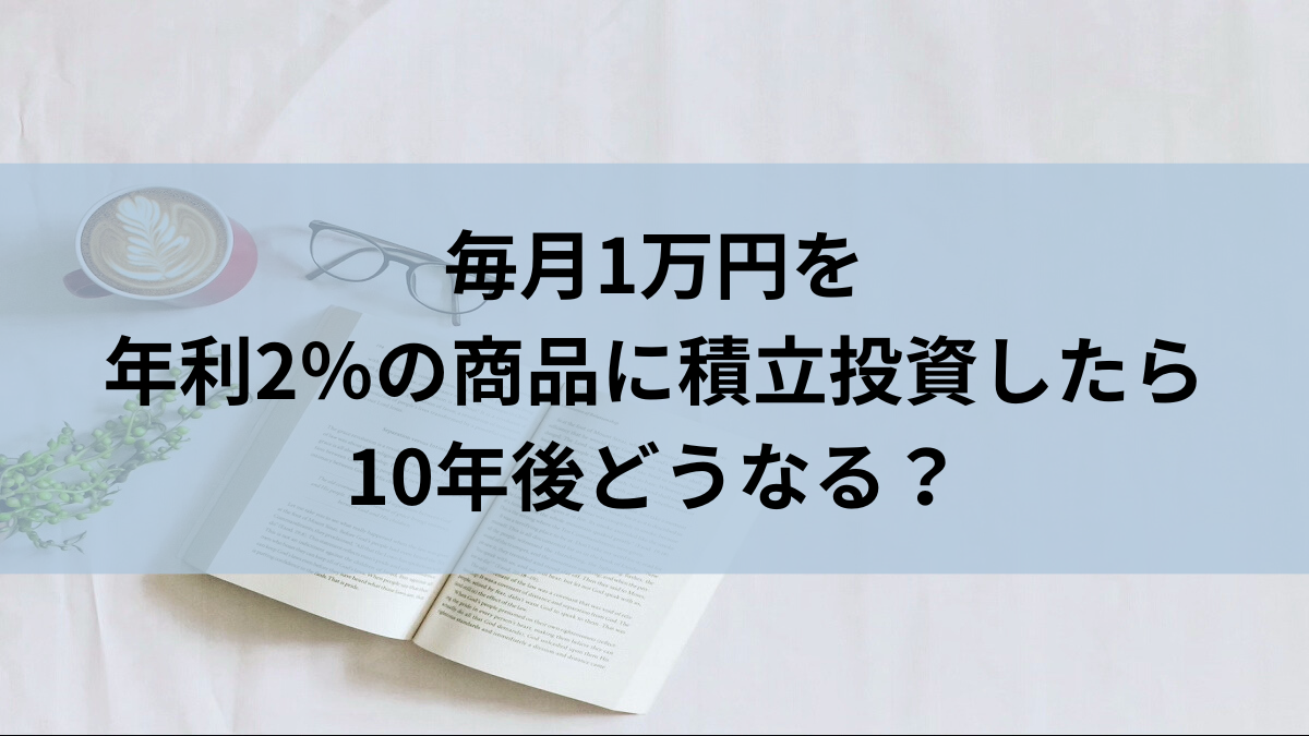 毎月1万円を年利2％の商品に積立投資したら10年後どうなる？