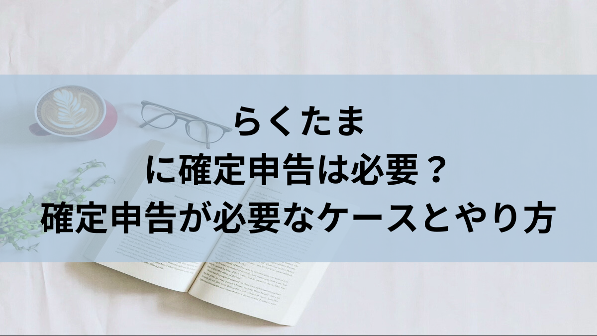 らくたまに確定申告は必要？確定申告が必要なケースとやり方