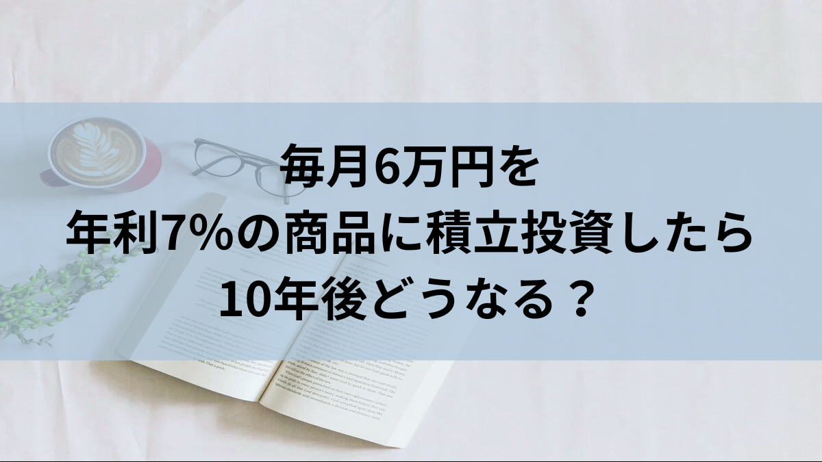 毎月6万円を年利7％の商品に積立投資したら10年後どうなる？