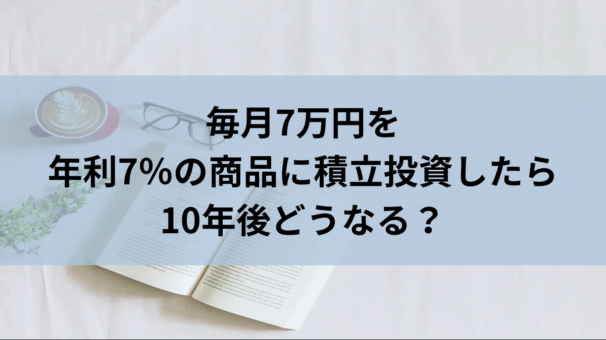 毎月7万円を年利7％の商品に積立投資したら10年後どうなる？