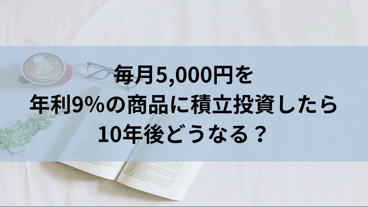 毎月5,000円を年利9％の商品に積立投資したら10年後どうなる？
